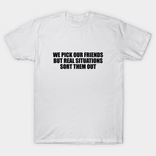 We pick our friends, but real situations sort them out T-Shirt